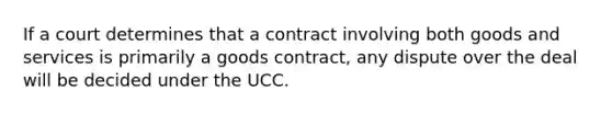 If a court determines that a contract involving both goods and services is primarily a goods contract, any dispute over the deal will be decided under the UCC.