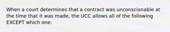 When a court determines that a contract was unconscionable at the time that it was made, the UCC allows all of the following EXCEPT which one: