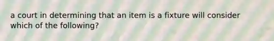 a court in determining that an item is a fixture will consider which of the following?