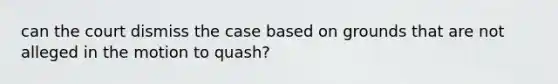 can the court dismiss the case based on grounds that are not alleged in the motion to quash?