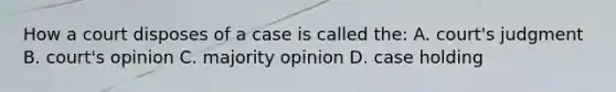 How a court disposes of a case is called the: A. court's judgment B. court's opinion C. majority opinion D. case holding