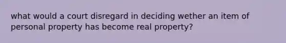 what would a court disregard in deciding wether an item of personal property has become real property?