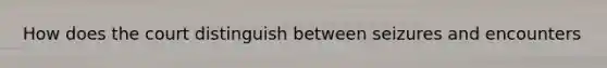 How does the court distinguish between seizures and encounters