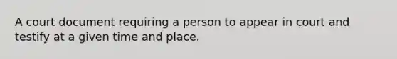 A court document requiring a person to appear in court and testify at a given time and place.