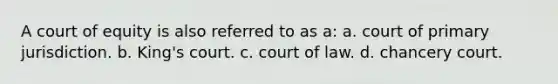 A court of equity is also referred to as a: a. court of primary jurisdiction. b. King's court. c. court of law. d. chancery court.