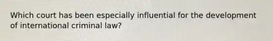 Which court has been especially influential for the development of international criminal law?