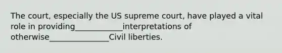 The court, especially the US supreme court, have played a vital role in providing____________interpretations of otherwise_______________Civil liberties.