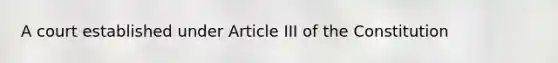 A court established under Article III of the Constitution