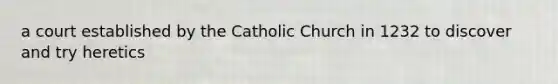 a court established by the Catholic Church in 1232 to discover and try heretics