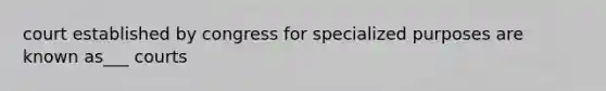 court established by congress for specialized purposes are known as___ courts