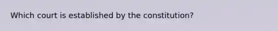 Which court is established by the constitution?