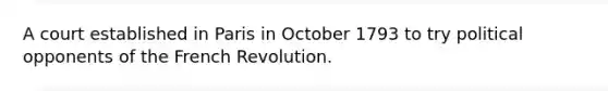 A court established in Paris in October 1793 to try political opponents of the French Revolution.