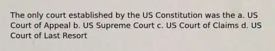 The only court established by the US Constitution was the a. US Court of Appeal b. US Supreme Court c. US Court of Claims d. US Court of Last Resort