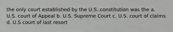 the only court established by the U.S..constitution was the a. U.S. court of Appeal b. U.S. Supreme Court c. U.S. court of claims d. U.S court of last resort