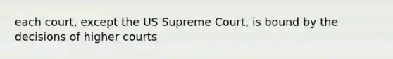 each court, except the US Supreme Court, is bound by the decisions of higher courts