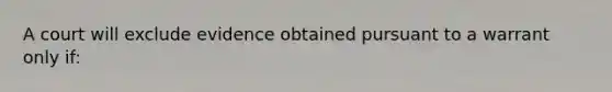 A court will exclude evidence obtained pursuant to a warrant only if: