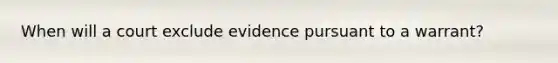 When will a court exclude evidence pursuant to a warrant?