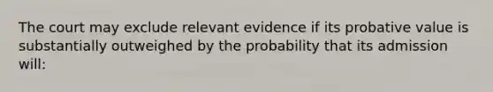 The court may exclude relevant evidence if its probative value is substantially outweighed by the probability that its admission will: