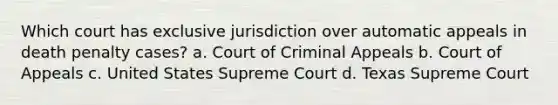 Which court has exclusive jurisdiction over automatic appeals in death penalty cases? a. Court of Criminal Appeals b. Court of Appeals c. United States Supreme Court d. Texas Supreme Court