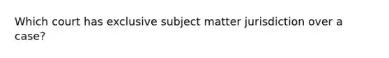 Which court has exclusive subject matter jurisdiction over a case?