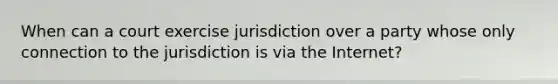 When can a court exercise jurisdiction over a party whose only connection to the jurisdiction is via the Internet?