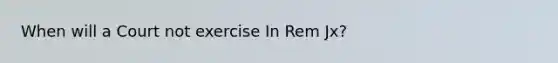 When will a Court not exercise In Rem Jx?