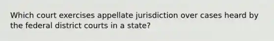 Which court exercises appellate jurisdiction over cases heard by the federal district courts in a state?