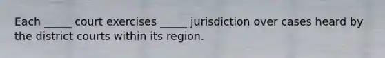 Each _____ court exercises _____ jurisdiction over cases heard by the district courts within its region.