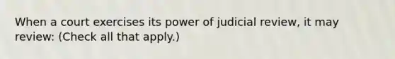 When a court exercises its power of judicial review, it may review: (Check all that apply.)‎