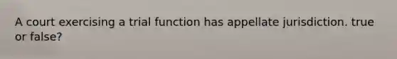 A court exercising a trial function has appellate jurisdiction. true or false?