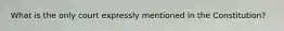What is the only court expressly mentioned in the Constitution?