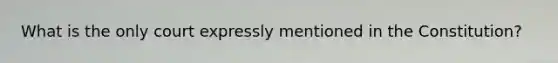 What is the only court expressly mentioned in the Constitution?