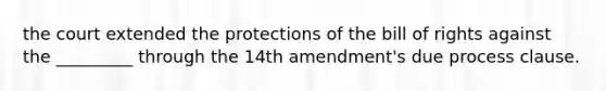 the court extended the protections of the bill of rights against the _________ through the 14th amendment's due process clause.