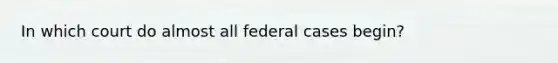 In which court do almost all federal cases begin?