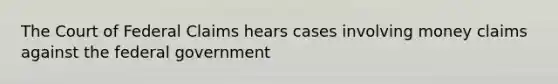 The Court of Federal Claims hears cases involving money claims against the federal government