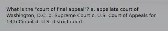 What is the "court of final appeal"? a. appellate court of Washington, D.C. b. Supreme Court c. U.S. Court of Appeals for 13th Circuit d. U.S. district court