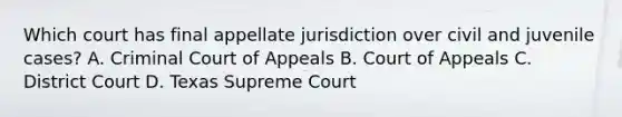 Which court has final appellate jurisdiction over civil and juvenile cases? A. Criminal Court of Appeals B. Court of Appeals C. District Court D. Texas Supreme Court