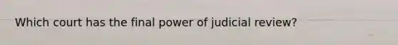 Which court has the final power of judicial review?