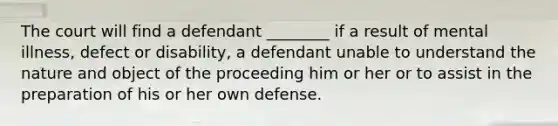 The court will find a defendant ________ if a result of mental illness, defect or disability, a defendant unable to understand the nature and object of the proceeding him or her or to assist in the preparation of his or her own defense.