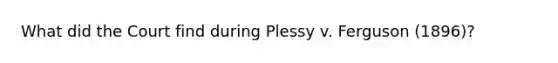 What did the Court find during Plessy v. Ferguson (1896)?