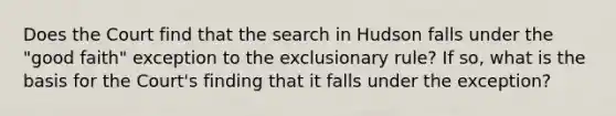 Does the Court find that the search in Hudson falls under the "good faith" exception to <a href='https://www.questionai.com/knowledge/kiz15u9aWk-the-exclusionary-rule' class='anchor-knowledge'>the exclusionary rule</a>? If so, what is the basis for the Court's finding that it falls under the exception?