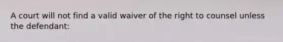 A court will not find a valid waiver of the right to counsel unless the defendant: