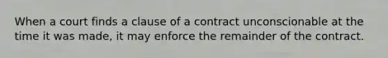 When a court finds a clause of a contract unconscionable at the time it was made, it may enforce the remainder of the contract.