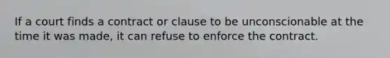 If a court finds a contract or clause to be unconscionable at the time it was made, it can refuse to enforce the contract.