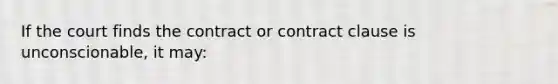 If the court finds the contract or contract clause is unconscionable, it may: