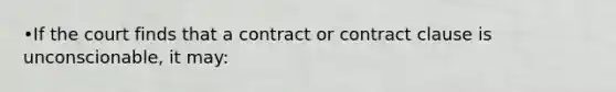 •If the court finds that a contract or contract clause is unconscionable, it may: