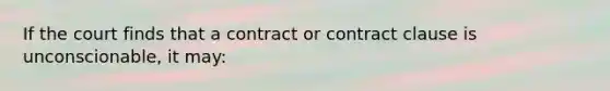 If the court finds that a contract or contract clause is unconscionable, it may: