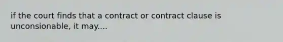 if the court finds that a contract or contract clause is unconsionable, it may....