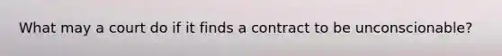 What may a court do if it finds a contract to be unconscionable?