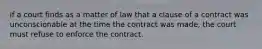 if a court finds as a matter of law that a clause of a contract was unconscionable at the time the contract was made, the court must refuse to enforce the contract.